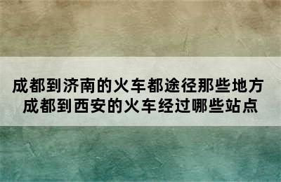 成都到济南的火车都途径那些地方 成都到西安的火车经过哪些站点